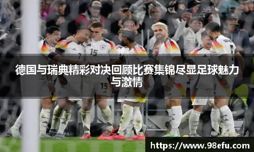 德国与瑞典精彩对决回顾比赛集锦尽显足球魅力与激情