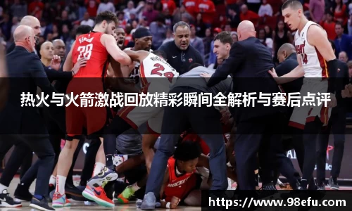 热火与火箭激战回放精彩瞬间全解析与赛后点评