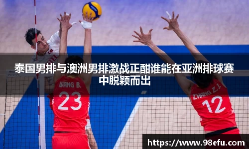 泰国男排与澳洲男排激战正酣谁能在亚洲排球赛中脱颖而出