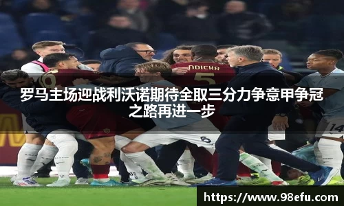 罗马主场迎战利沃诺期待全取三分力争意甲争冠之路再进一步